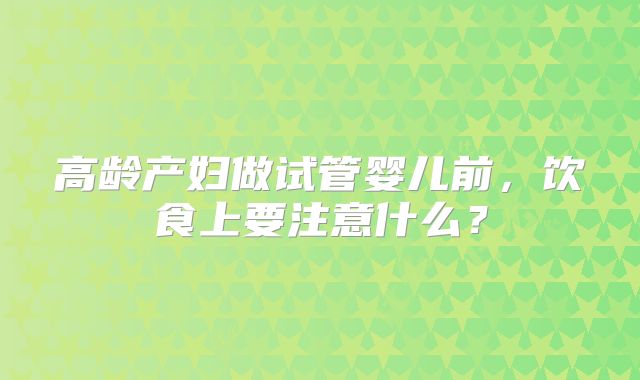 高龄产妇做试管婴儿前，饮食上要注意什么？