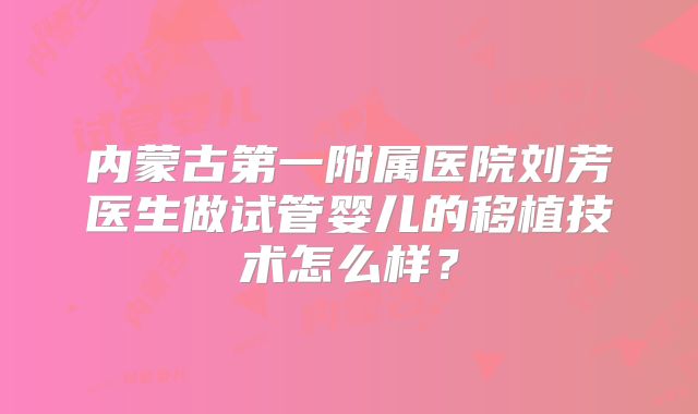 内蒙古第一附属医院刘芳医生做试管婴儿的移植技术怎么样？