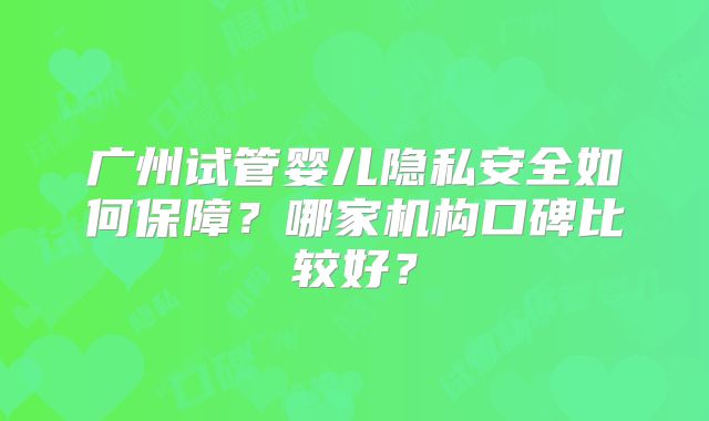 广州试管婴儿隐私安全如何保障？哪家机构口碑比较好？