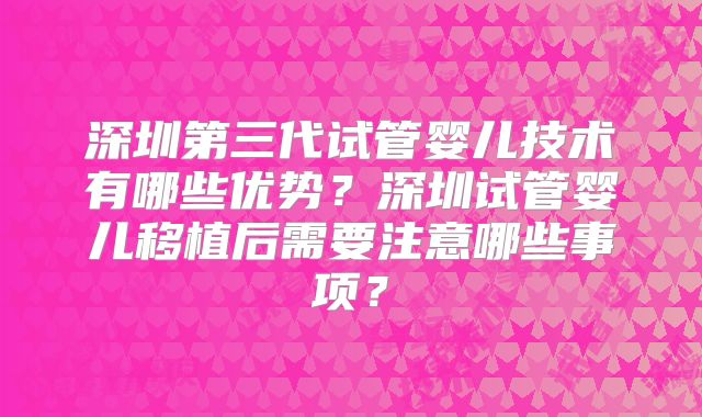深圳第三代试管婴儿技术有哪些优势？深圳试管婴儿移植后需要注意哪些事项？