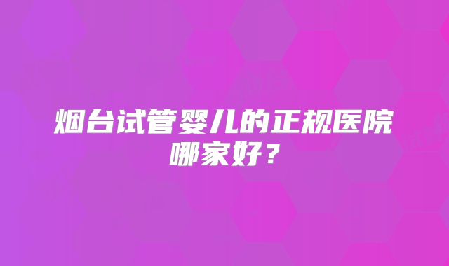 烟台试管婴儿的正规医院哪家好？