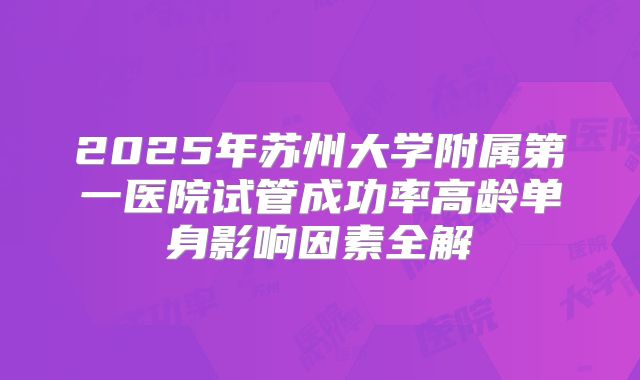 2025年苏州大学附属第一医院试管成功率高龄单身影响因素全解