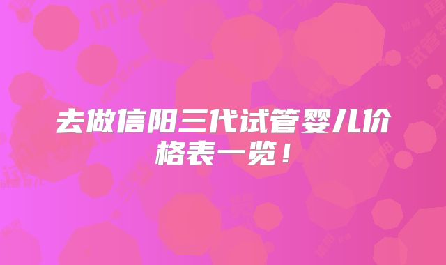 去做信阳三代试管婴儿价格表一览！