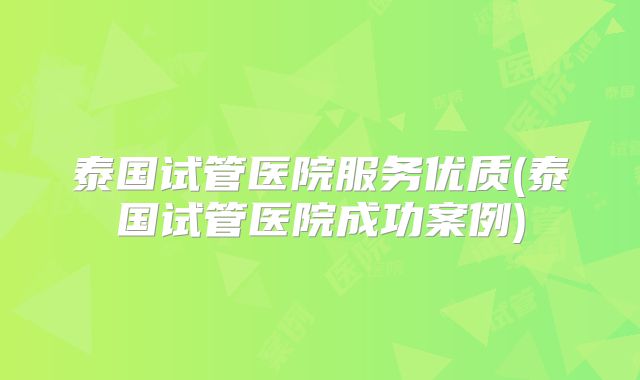 泰国试管医院服务优质(泰国试管医院成功案例)