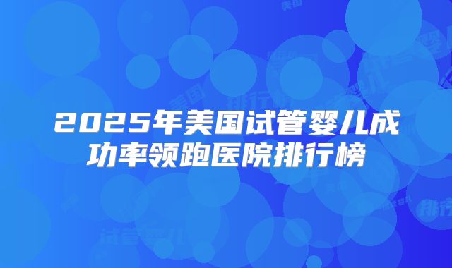 2025年美国试管婴儿成功率领跑医院排行榜