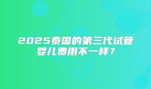 2025泰国的第三代试管婴儿费用不一样？