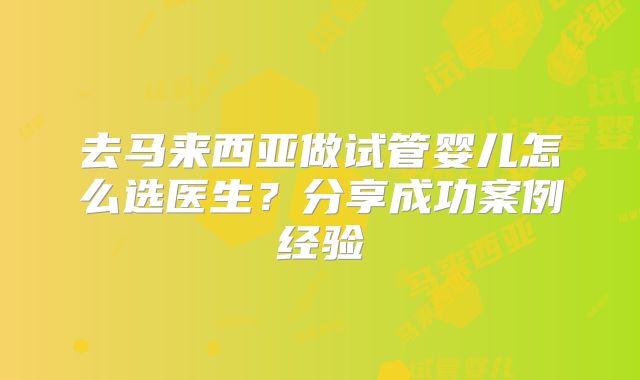 去马来西亚做试管婴儿怎么选医生?分享成功案例经验