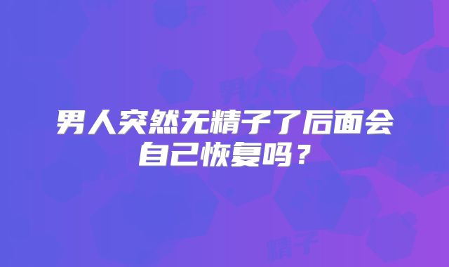 男人突然无精子了后面会自己恢复吗?