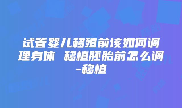 试管婴儿移殖前该如何调理身体 移植胚胎前怎么调-移植