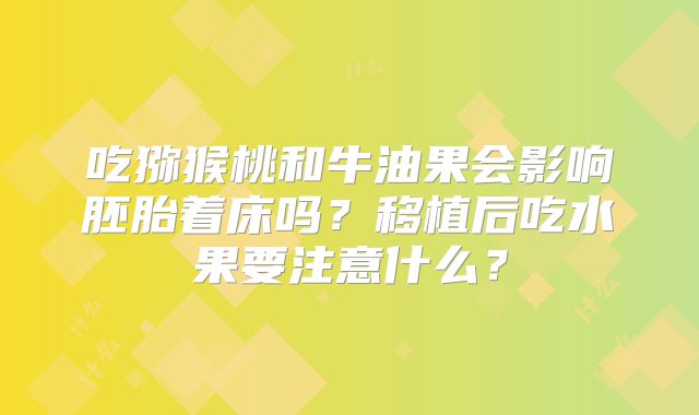 吃猕猴桃和牛油果会影响胚胎着床吗？移植后吃水果要注意什么？