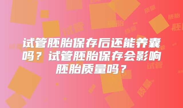 试管胚胎保存后还能养囊吗？试管胚胎保存会影响胚胎质量吗？