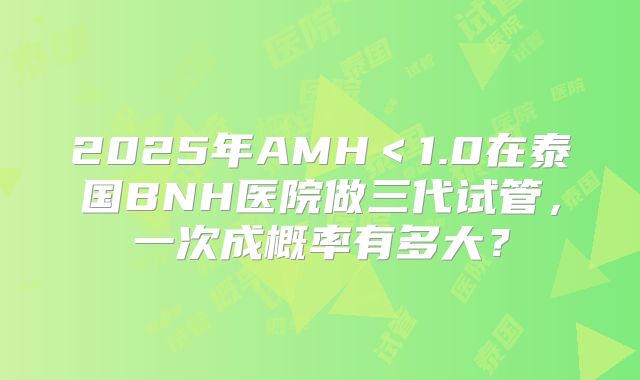 2025年AMH＜1.0在泰国BNH医院做三代试管，一次成概率有多大？