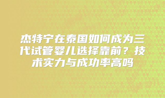 杰特宁在泰国如何成为三代试管婴儿选择靠前？技术实力与成功率高吗