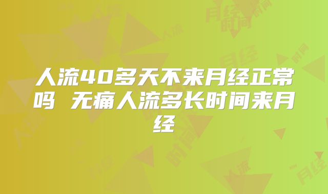 人流40多天不来月经正常吗 无痛人流多长时间来月经