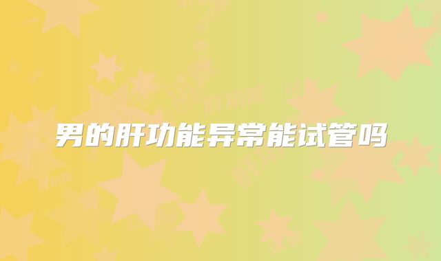 男的肝功能异常能试管吗