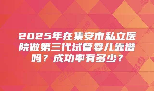 2025年在集安市私立医院做第三代试管婴儿靠谱吗？成功率有多少？