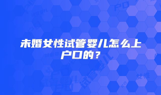 未婚女性试管婴儿怎么上户口的？