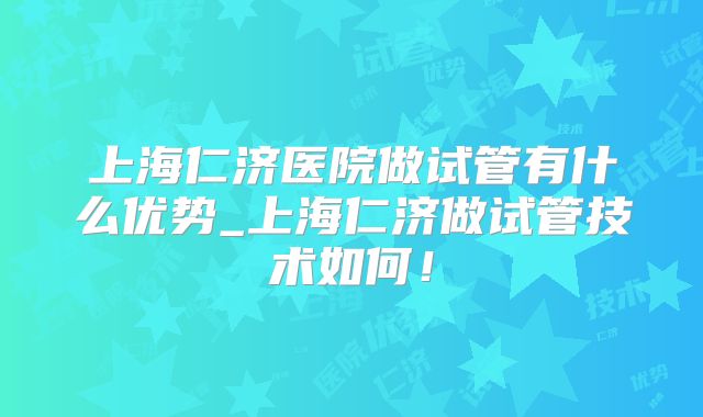 上海仁济医院做试管有什么优势_上海仁济做试管技术如何！