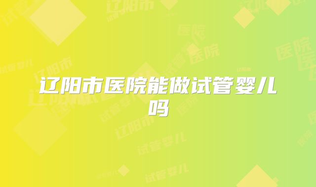 辽阳市医院能做试管婴儿吗