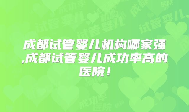 成都试管婴儿机构哪家强,成都试管婴儿成功率高的医院！