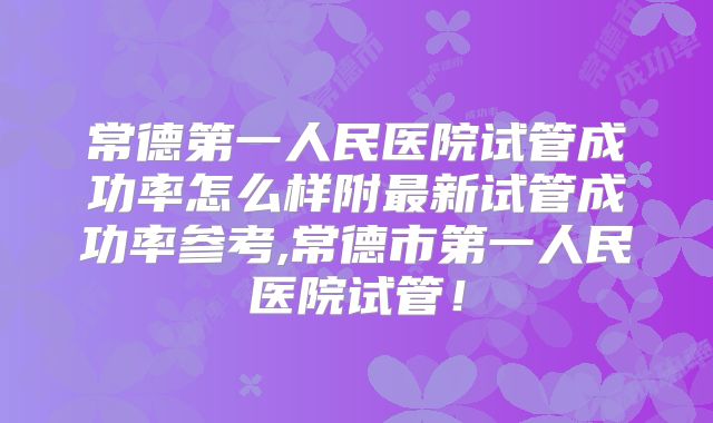 常德第一人民医院试管成功率怎么样附最新试管成功率参考,常德市第一人民医院试管!