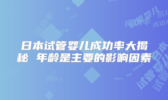 日本试管婴儿成功率大揭秘 年龄是主要的影响因素