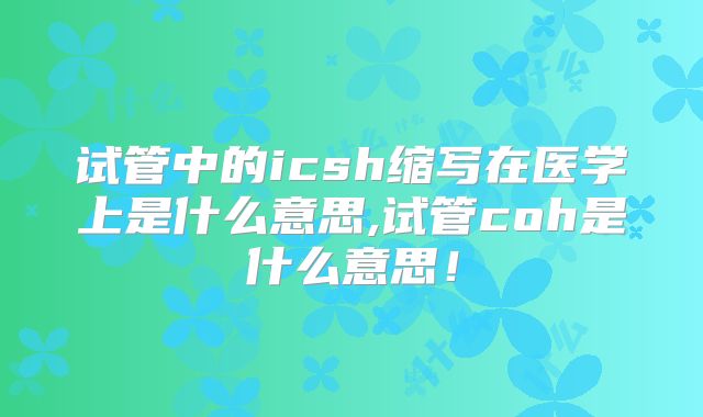 试管中的icsh缩写在医学上是什么意思,试管coh是什么意思！