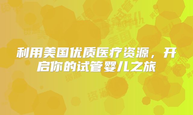 利用美国优质医疗资源,开启你的试管婴儿之旅