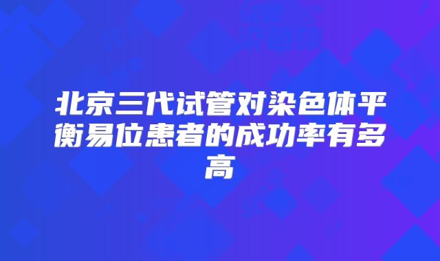 北京三代试管对染色体平衡易位患者的成功率有多高
