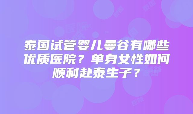 泰国试管婴儿曼谷有哪些优质医院？单身女性如何顺利赴泰生子？