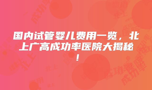 国内试管婴儿费用一览，北上广高成功率医院大揭秘！