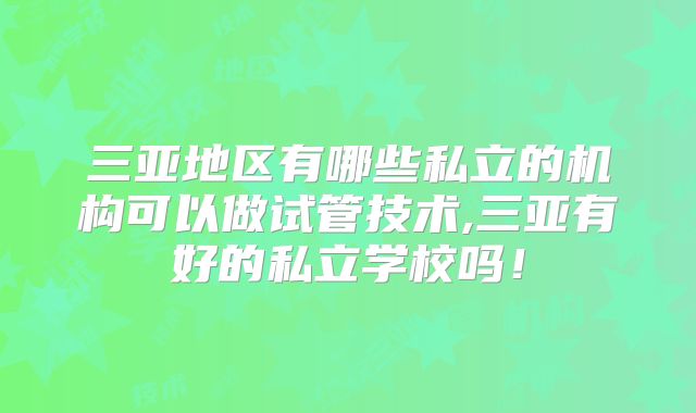 三亚地区有哪些私立的机构可以做试管技术,三亚有好的私立学校吗！