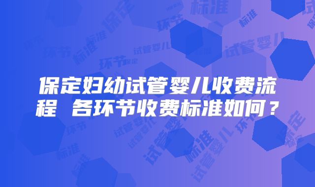 保定妇幼试管婴儿收费流程 各环节收费标准如何？