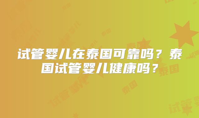 试管婴儿在泰国可靠吗？泰国试管婴儿健康吗？