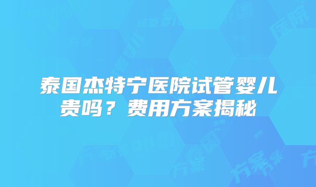 泰国杰特宁医院试管婴儿贵吗？费用方案揭秘