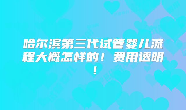 哈尔滨第三代试管婴儿流程大概怎样的！费用透明！