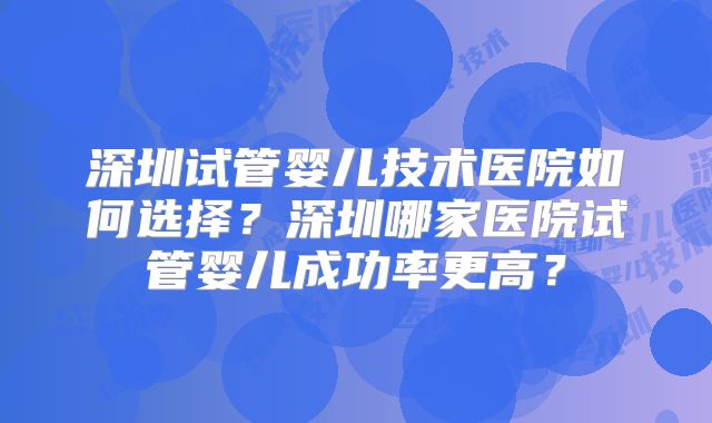 深圳试管婴儿技术医院如何选择？深圳哪家医院试管婴儿成功率更高？