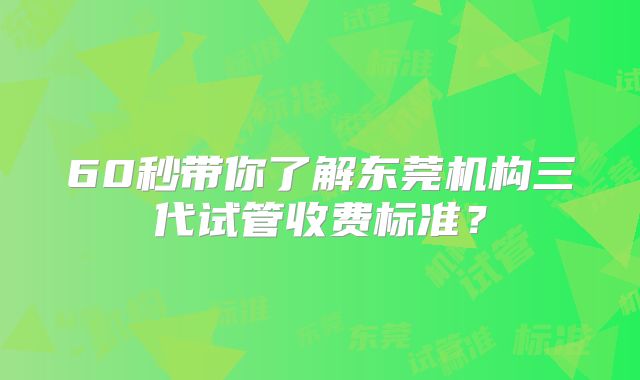 60秒带你了解东莞机构三代试管收费标准？