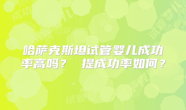 哈萨克斯坦试管婴儿成功率高吗？ 提成功率如何？