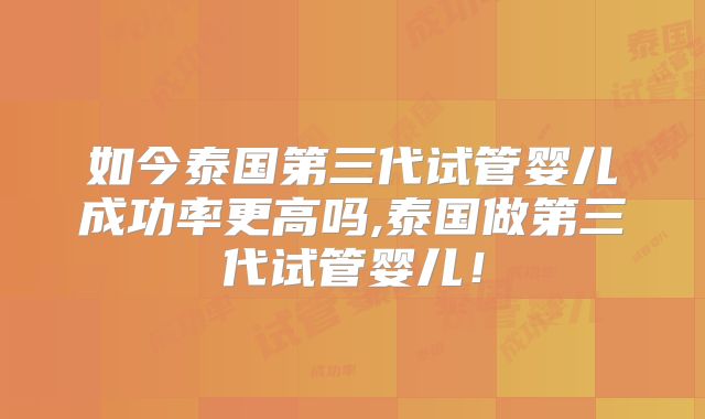如今泰国第三代试管婴儿成功率更高吗,泰国做第三代试管婴儿！