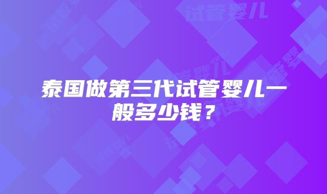 泰国做第三代试管婴儿一般多少钱？