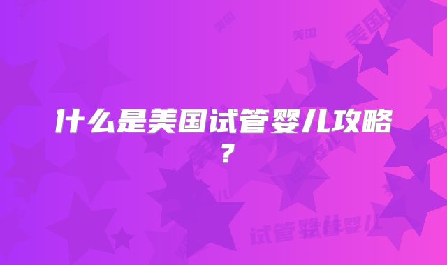 什么是美国试管婴儿攻略？