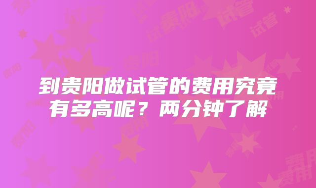 到贵阳做试管的费用究竟有多高呢？两分钟了解