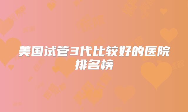 美国试管3代比较好的医院排名榜