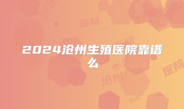 2024沧州生殖医院靠谱么