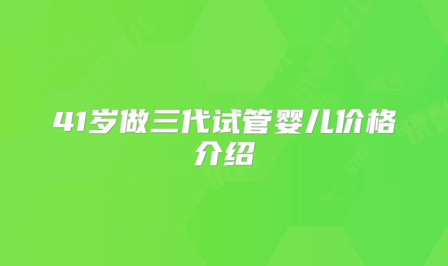 41岁做三代试管婴儿价格介绍