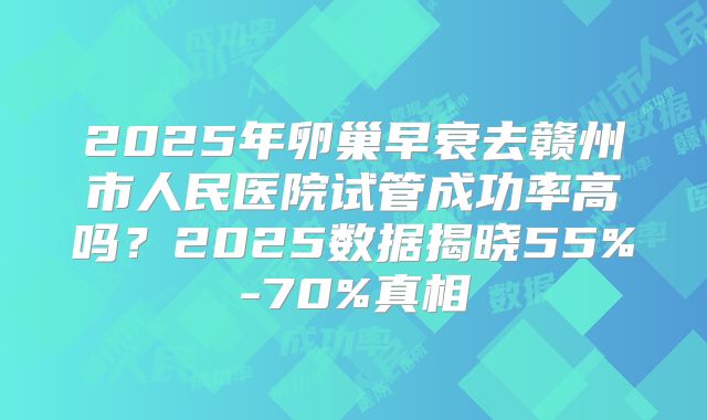 2025年卵巢早衰去赣州市人民医院试管成功率高吗？2025数据揭晓55%-70%真相