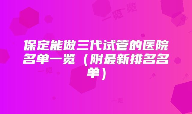 保定能做三代试管的医院名单一览（附最新排名名单）