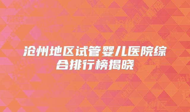 沧州地区试管婴儿医院综合排行榜揭晓