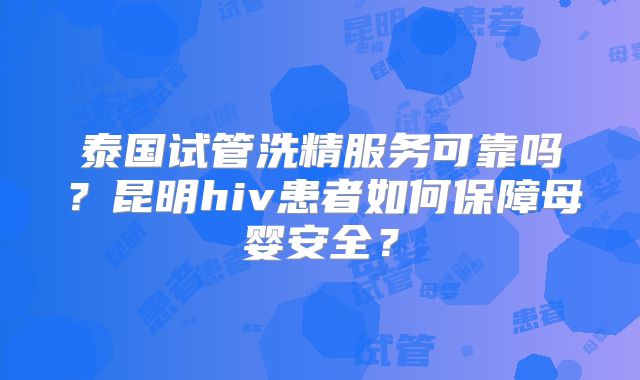 泰国试管洗精服务可靠吗？昆明hiv患者如何保障母婴安全？